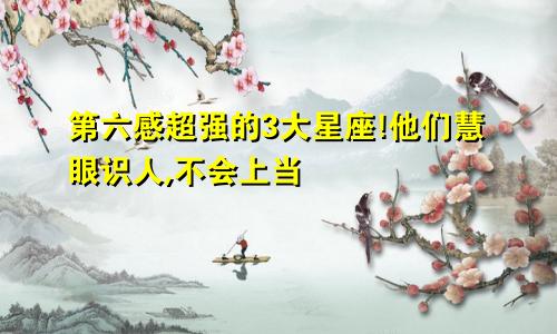 第六感超强的3大星座!他们慧眼识人,不会上当