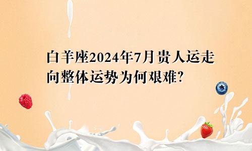 白羊座2024年7月贵人运走向整体运势为何艰难？