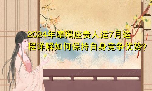 2024年摩羯座贵人运7月运程详解如何保持自身竞争优势？