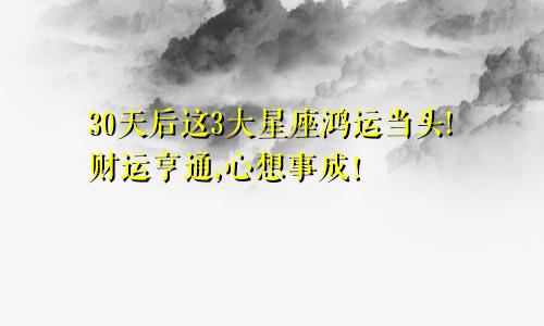 30天后这3大星座鸿运当头!财运亨通,心想事成！