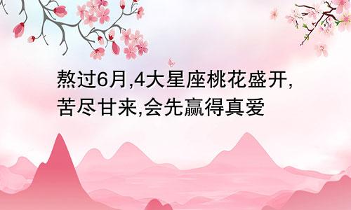 熬过6月,4大星座桃花盛开,苦尽甘来,会先赢得真爱