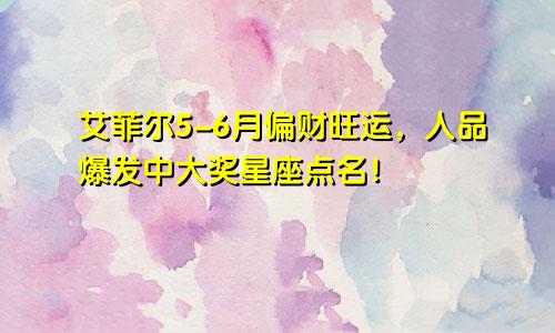 艾菲尔5-6月偏财旺运，人品爆发中大奖星座点名！