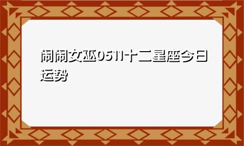 闹闹女巫0511十二星座今日运势