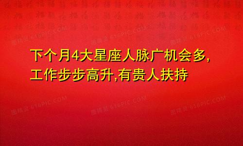 下个月4大星座人脉广机会多,工作步步高升,有贵人扶持