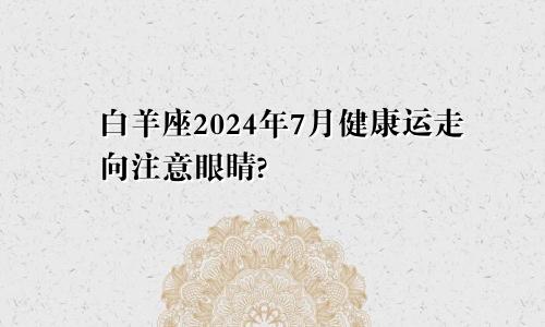 白羊座2024年7月健康运走向注意眼睛?