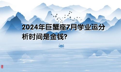 2024年巨蟹座7月学业运分析时间是金钱?