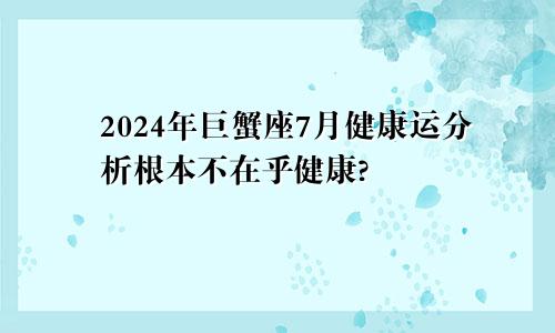 2024年巨蟹座7月健康运分析根本不在乎健康?