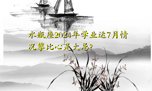 水瓶座2024年学业运7月情况攀比心是大忌?