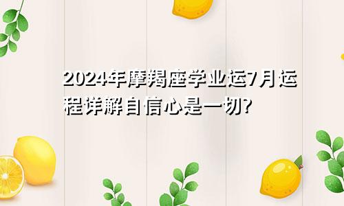 2024年摩羯座学业运7月运程详解自信心是一切?