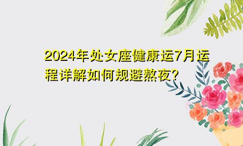 2024年处女座健康运7月运程详解如何规避熬夜?