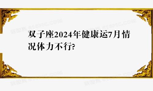 双子座2024年健康运7月情况体力不行?