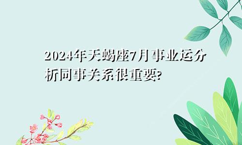 2024年天蝎座7月事业运分析同事关系很重要?