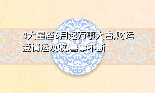 4大星座6月起万事大吉,财运爱情运双收,喜事不断