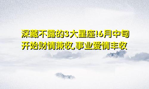 深藏不露的3大星座!6月中旬开始财情兼收,事业爱情丰收