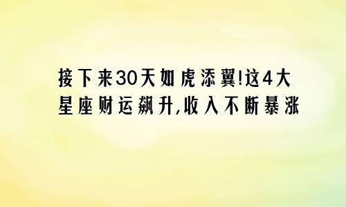 接下来30天如虎添翼!这4大星座财运飙升,收入不断暴涨