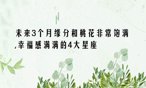 未来3个月缘分和桃花非常饱满,幸福感满满的4大星座