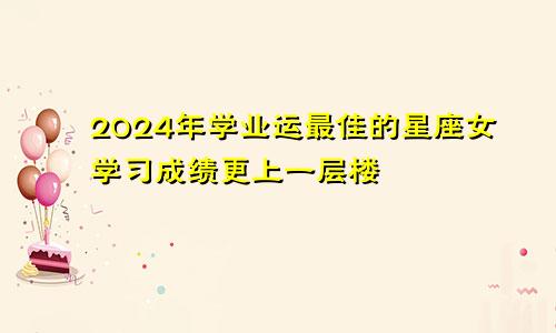 2024年学业运最佳的星座女学习成绩更上一层楼