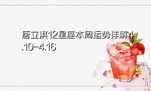 唐立淇12星座本周运势详解4.10-4.16