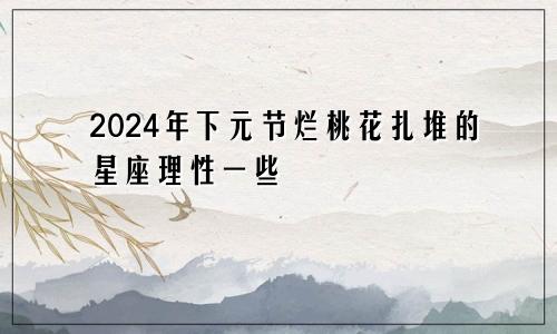 2024年下元节烂桃花扎堆的星座理性一些　　