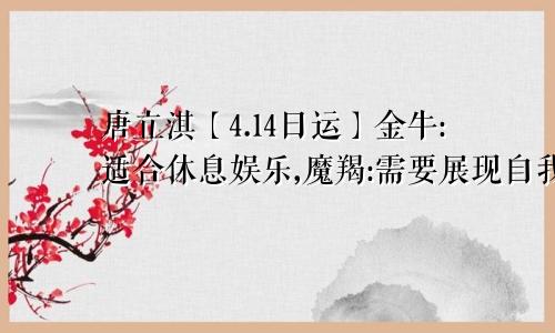 唐立淇【4.14日运】金牛:适合休息娱乐,魔羯:需要展现自我