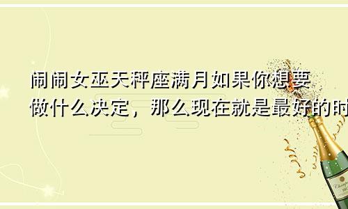 闹闹女巫天秤座满月如果你想要做什么决定，那么现在就是最好的时候