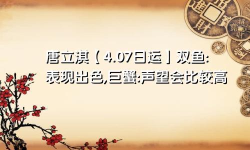 唐立淇【4.07日运】双鱼:表现出色,巨蟹:声望会比较高