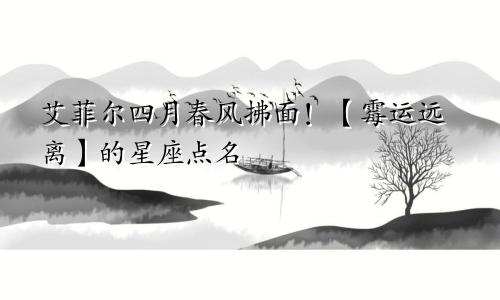 艾菲尔四月春风拂面！【霉运远离】的星座点名