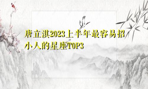 唐立淇2023上半年最容易招小人的星座T0P3