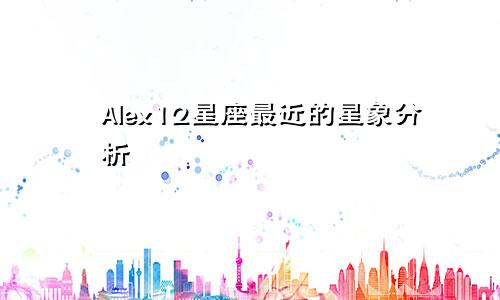 Alex12星座最近的星象分析