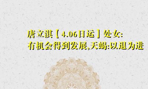 唐立淇【4.06日运】处女:有机会得到发展,天蝎:以退为进