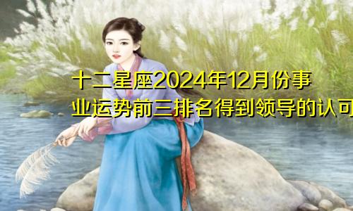 十二星座2024年12月份事业运势前三排名得到领导的认可