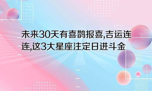 未来30天有喜鹊报喜,吉运连连,这3大星座注定日进斗金