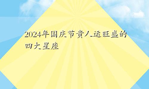 2024年国庆节贵人运旺盛的四大星座 获得帮助和机会