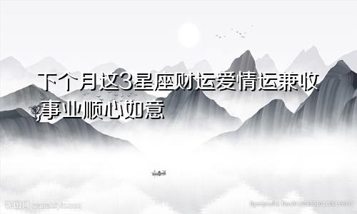 下个月这3星座财运爱情运兼收,事业顺心如意