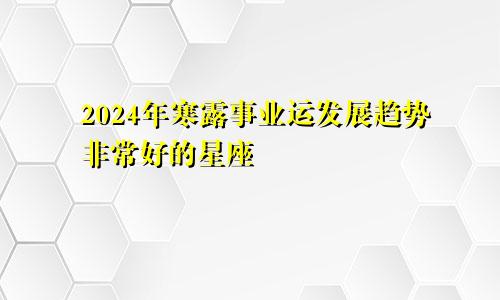 2024年寒露事业运发展趋势非常好的星座 走向人生巅峰