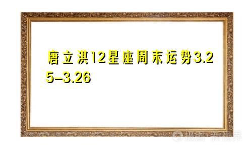 唐立淇12星座周末运势3.25-3.26