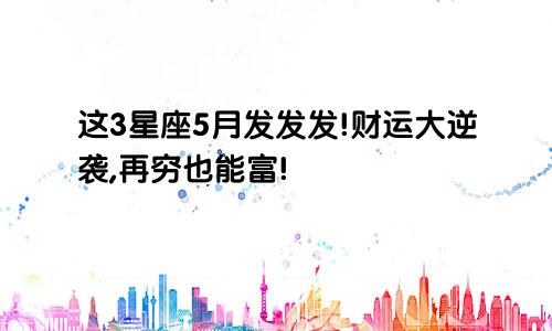 这3星座5月发发发!财运大逆袭,再穷也能富!