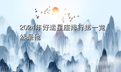 2024年好运星座排行第一竟然是他　　