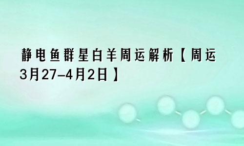 静电鱼群星白羊周运解析【周运3月27-4月2日】