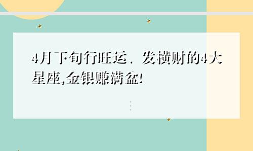 4月下旬行旺运、发横财的4大星座,金银赚满盆!