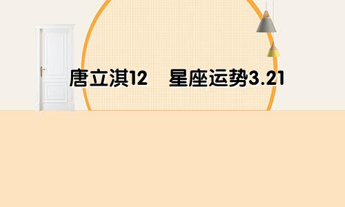 唐立淇12​星座运势3.21