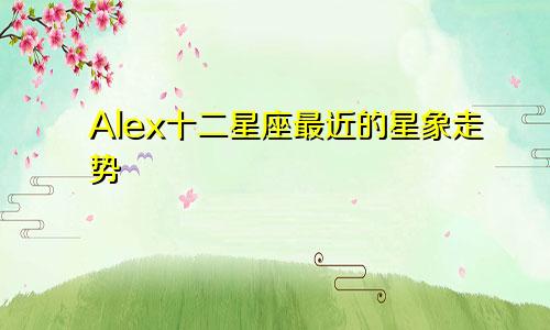 Alex十二星座最近的星象走势