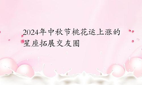 2024年中秋节桃花运上涨的星座拓展交友圈