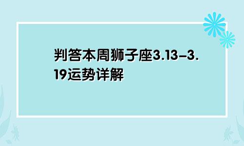 判答本周狮子座3.13-3.19运势详解