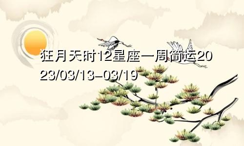 狂月天时12星座一周简运2023/03/13-03/19