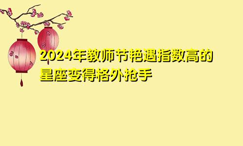 2024年教师节艳遇指数高的星座变得格外抢手