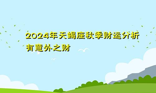 2024年天蝎座秋季财运分析有意外之财　　