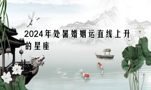 2024年处暑婚姻运直线上升的星座 幸福感爆增　　