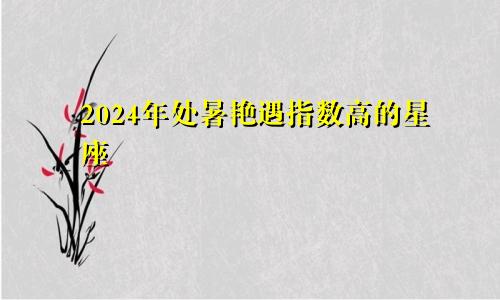 2024年处暑艳遇指数高的星座 扑上来的桃花