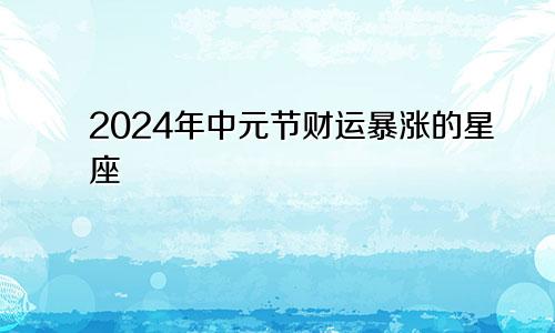 2024年中元节财运暴涨的星座 有暴富的可能　　